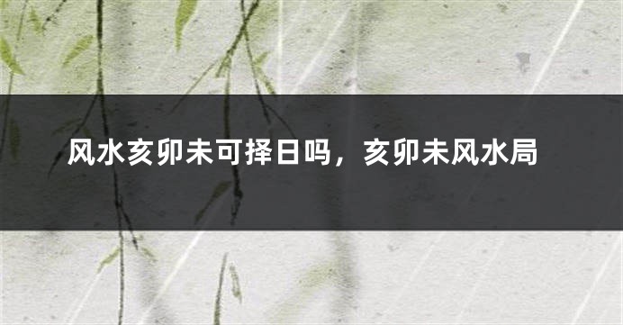风水亥卯未可择日吗,亥卯未风水局
