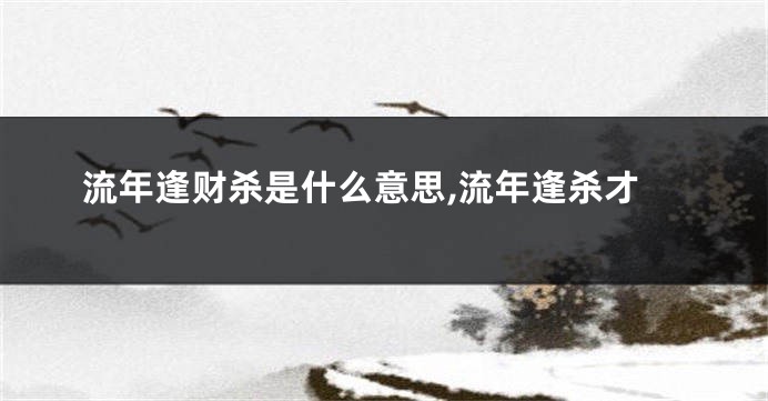 流年逢财杀是什么意思,流年逢杀才