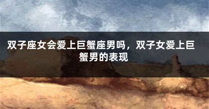 双子座女会爱上巨蟹座男吗，双子女爱上巨蟹男的表现