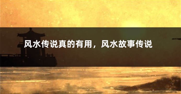 风水传说真的有用，风水故事传说