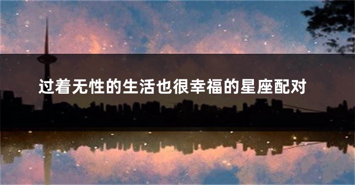 过着无性的生活也很幸福的星座配对