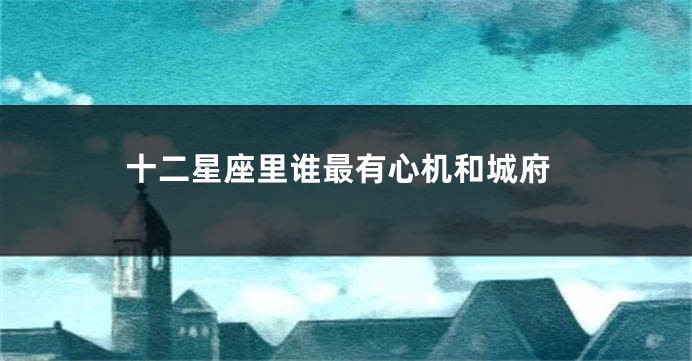 十二星座里谁最有心机和城府