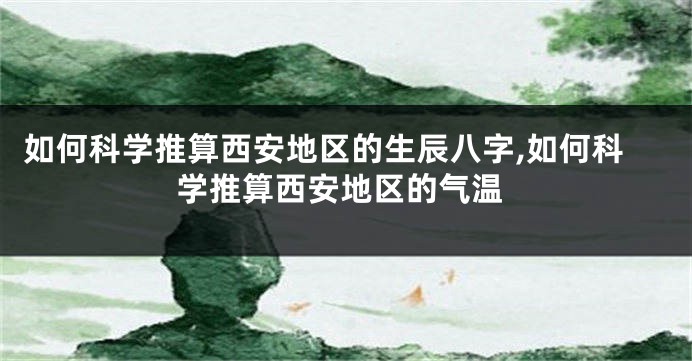 如何科学推算西安地区的生辰八字,如何科学推算西安地区的气温