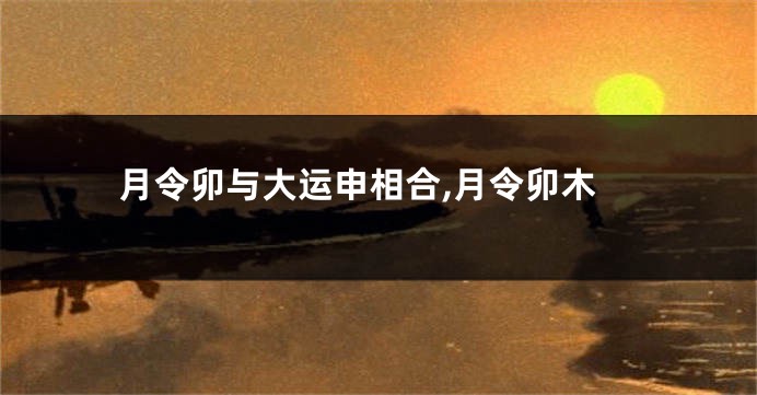 月令卯与大运申相合,月令卯木