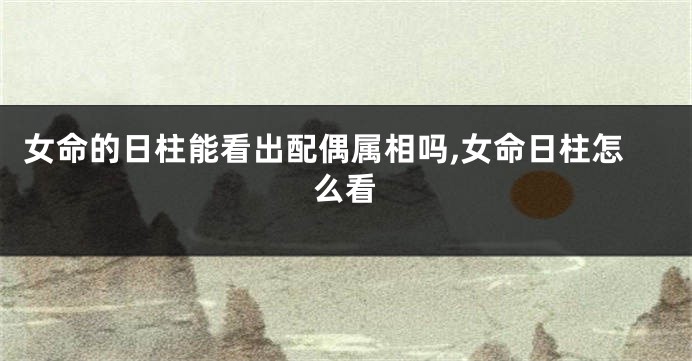 女命的日柱能看出配偶属相吗,女命日柱怎么看