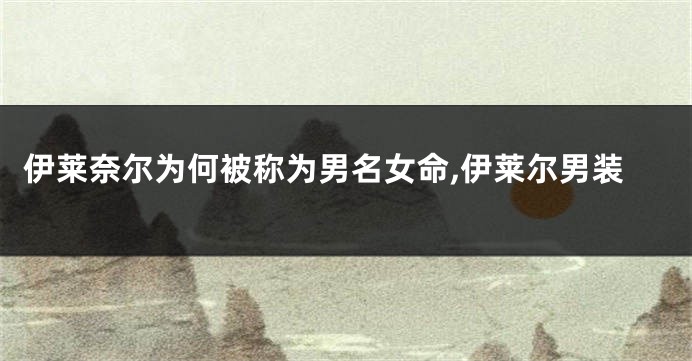 伊莱奈尔为何被称为男名女命,伊莱尔男装