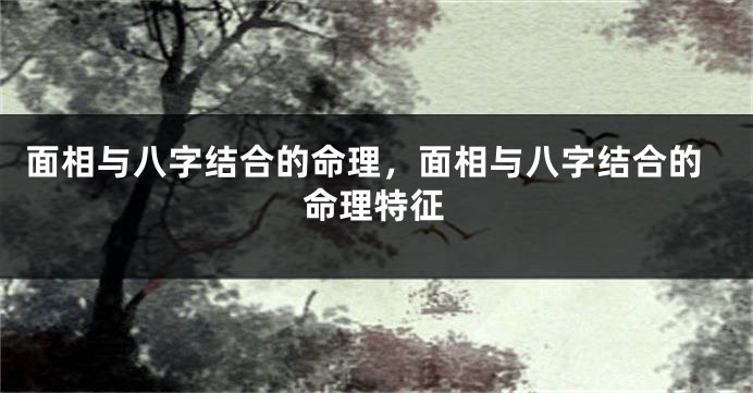 面相与八字结合的命理,面相与八字结合的命理特征