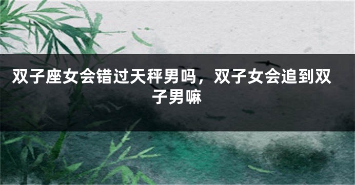 双子座女会错过天秤男吗,双子女会追到双子男嘛