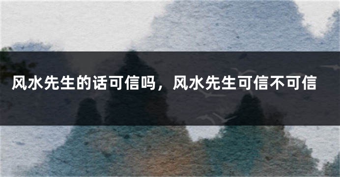 风水先生的话可信吗，风水先生可信不可信