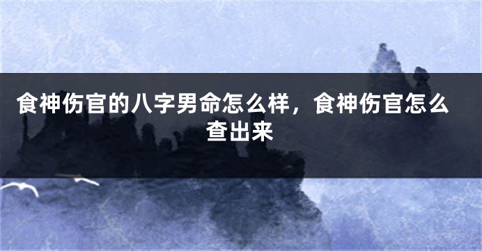 食神伤官的八字男命怎么样，食神伤官怎么查出来