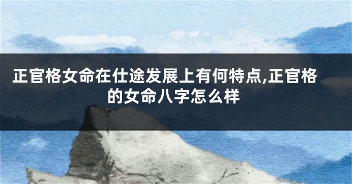 正官格女命在仕途发展上有何特点,正官格的女命八字怎么样