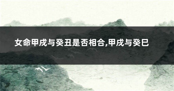 女命甲戌与癸丑是否相合,甲戌与癸巳