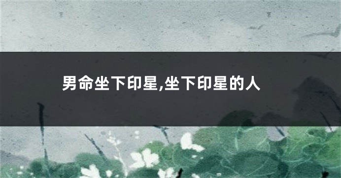 男命坐下印星,坐下印星的人
