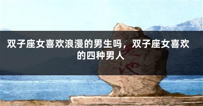 双子座女喜欢浪漫的男生吗，双子座女喜欢的四种男人