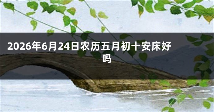 2026年6月24日农历五月初十安床好吗