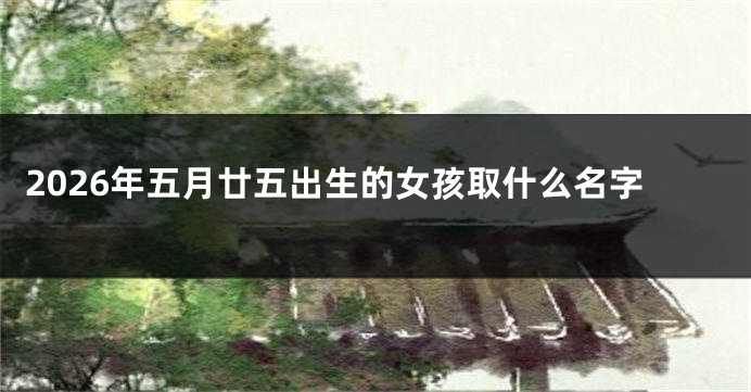 2026年五月廿五出生的女孩取什么名字