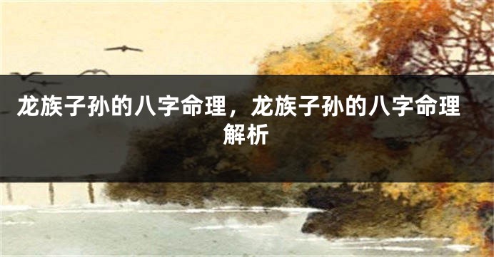龙族子孙的八字命理，龙族子孙的八字命理解析