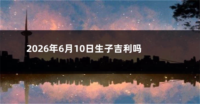 2026年6月10日生子吉利吗