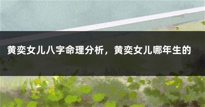 黄奕女儿八字命理分析，黄奕女儿哪年生的