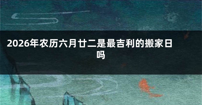2026年农历六月廿二是最吉利的搬家日吗