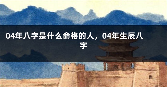 04年八字是什么命格的人，04年生辰八字