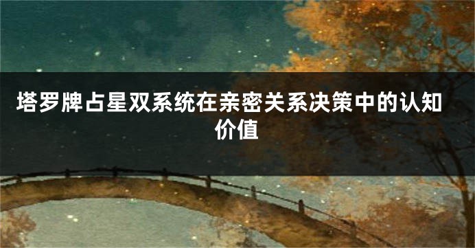 塔罗牌占星双系统在亲密关系决策中的认知价值