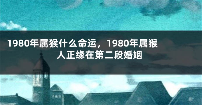 1980年属猴什么命运，1980年属猴人正缘在第二段婚姻