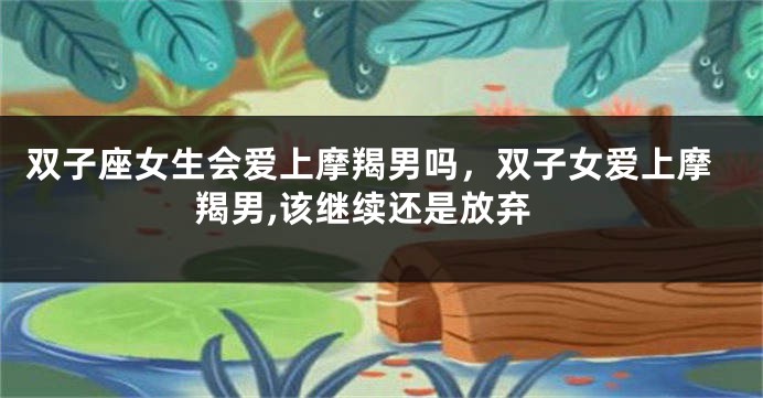 双子座女生会爱上摩羯男吗，双子女爱上摩羯男,该继续还是放弃