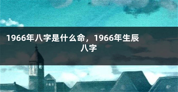 1966年八字是什么命，1966年生辰八字