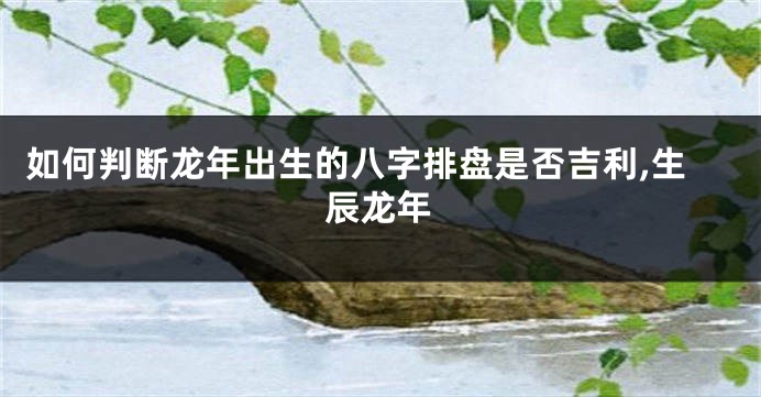 如何判断龙年出生的八字排盘是否吉利,生辰龙年