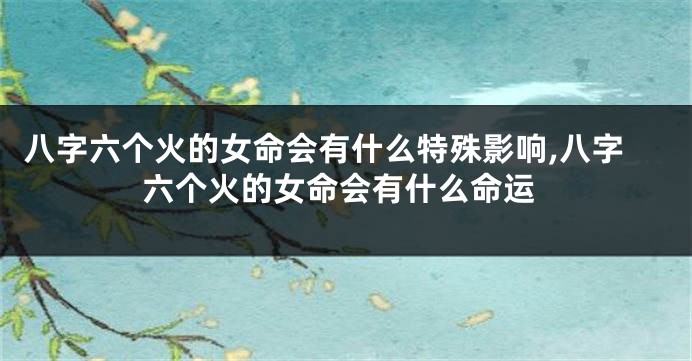 八字六个火的女命会有什么特殊影响,八字六个火的女命会有什么命运