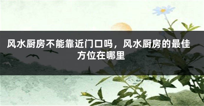 风水厨房不能靠近门口吗，风水厨房的最佳方位在哪里