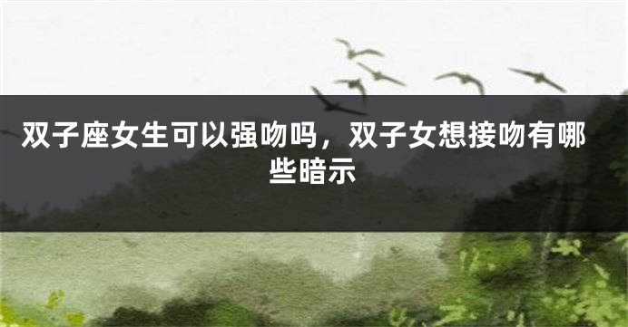 双子座女生可以强吻吗，双子女想接吻有哪些暗示