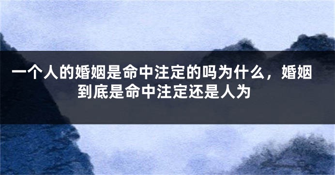 一个人的婚姻是命中注定的吗为什么，婚姻到底是命中注定还是人为