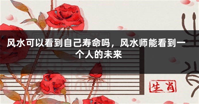 风水可以看到自己寿命吗，风水师能看到一个人的未来