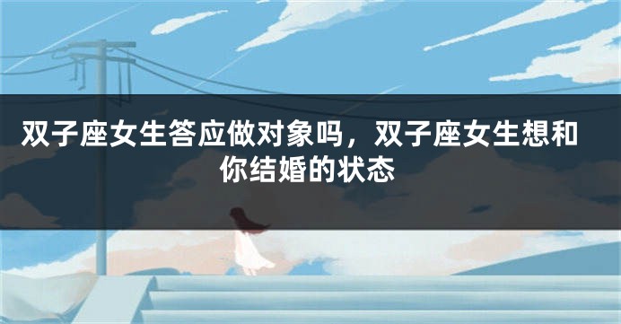 双子座女生答应做对象吗，双子座女生想和你结婚的状态