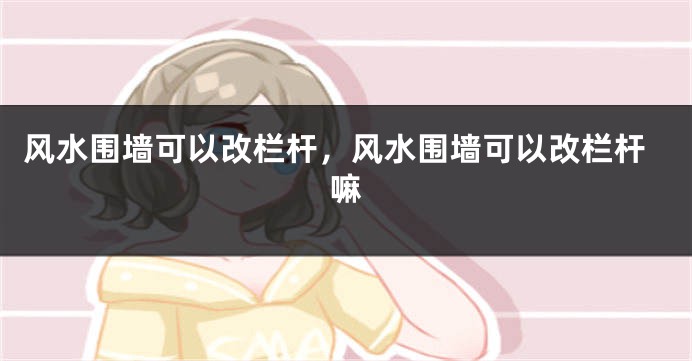 风水围墙可以改栏杆，风水围墙可以改栏杆嘛