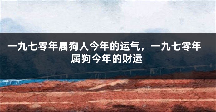 一九七零年属狗人今年的运气，一九七零年属狗今年的财运