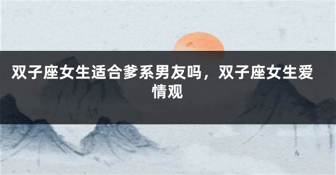 双子座女生适合爹系男友吗，双子座女生爱情观