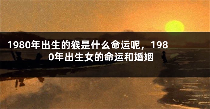 1980年出生的猴是什么命运呢，1980年出生女的命运和婚姻