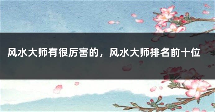 风水大师有很厉害的，风水大师排名前十位