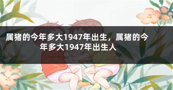属猪的今年多大1947年出生，属猪的今年多大1947年出生人