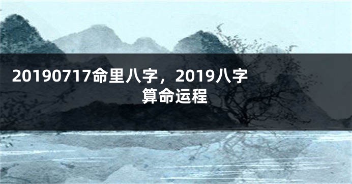 20190717命里八字，2019八字算命运程