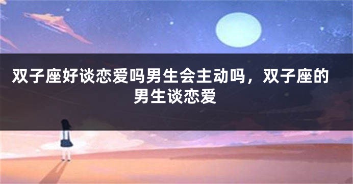 双子座好谈恋爱吗男生会主动吗，双子座的男生谈恋爱