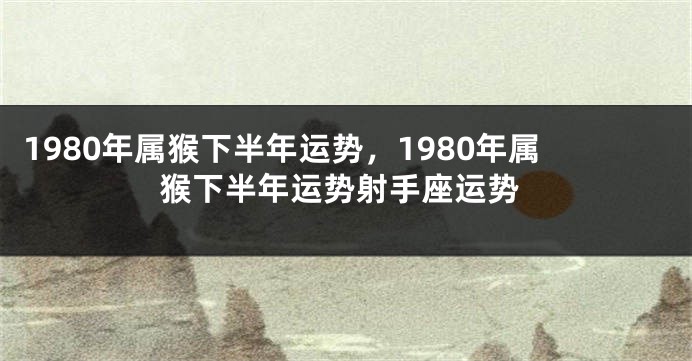1980年属猴下半年运势，1980年属猴下半年运势射手座运势