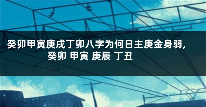 癸卯甲寅庚戌丁卯八字为何日主庚金身弱,癸卯 甲寅 庚辰 丁丑