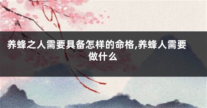 养蜂之人需要具备怎样的命格,养蜂人需要做什么