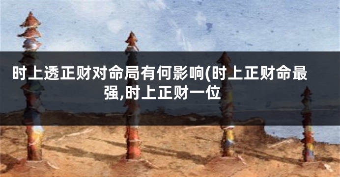 时上透正财对命局有何影响(时上正财命最强,时上正财一位