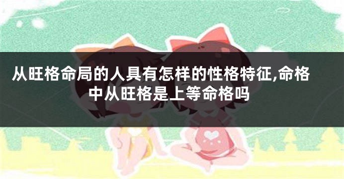 从旺格命局的人具有怎样的性格特征,命格中从旺格是上等命格吗