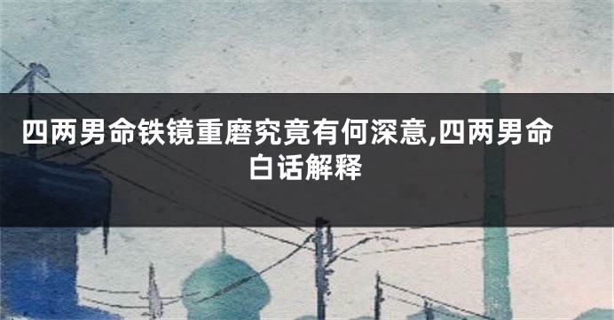 四两男命铁镜重磨究竟有何深意,四两男命白话解释